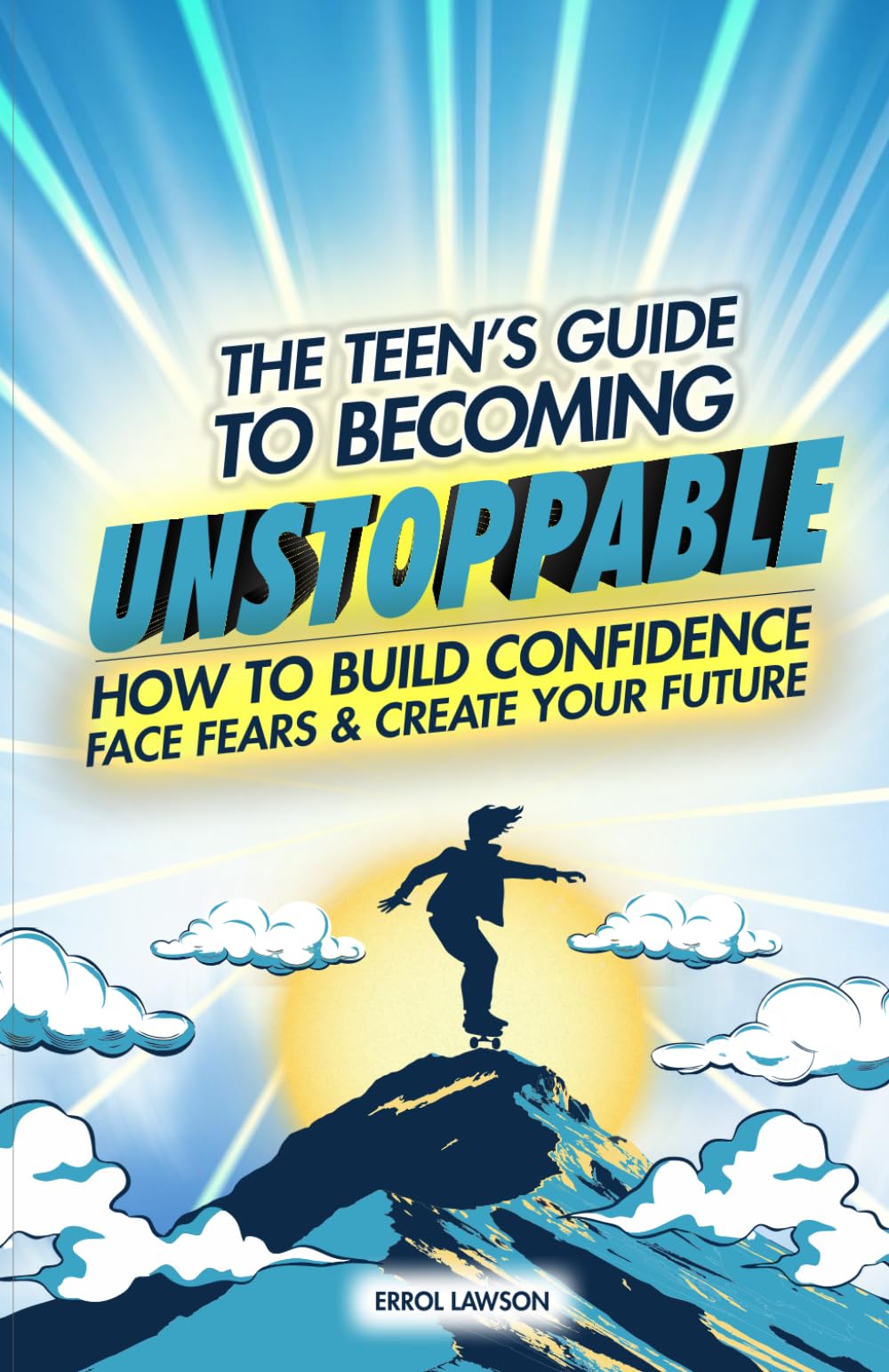 The Teen's Guide to Becoming Unstoppable: How to Build Confidence, Face Fears and Create Your Future
