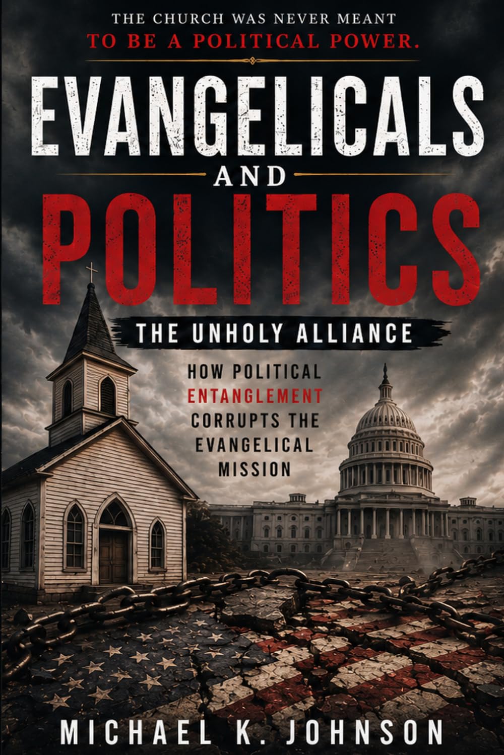 EVANGELICALS AND POLITICS: THE UNHOLY ALLIANCE: How Political Entanglement Corrupt the Evangelical Movement