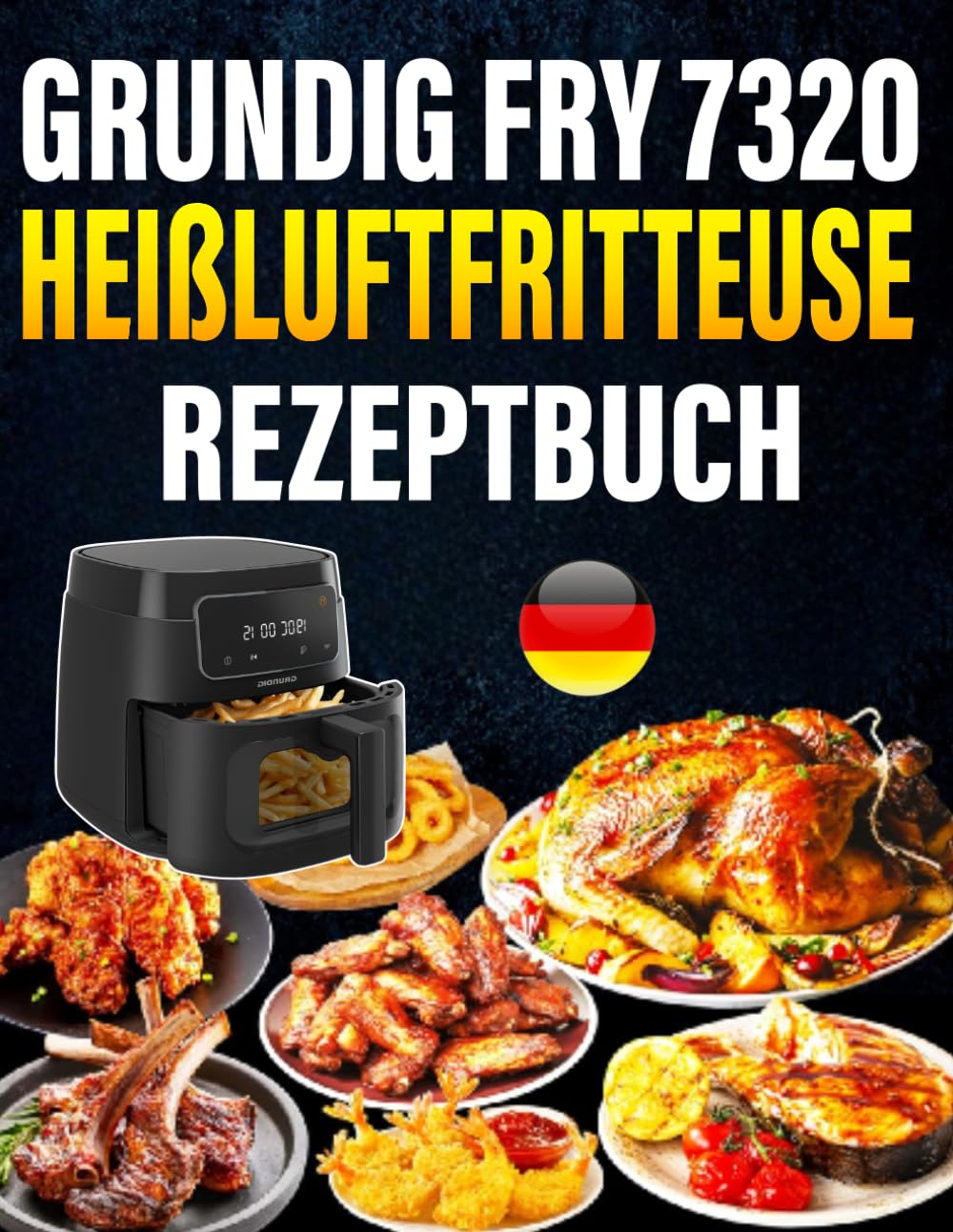 Grundig FRY 7320 Heißluftfritteuse Rezeptbuch: 300 schnelle Rezepte für Heißluftfritteuse & Dampfgarer
