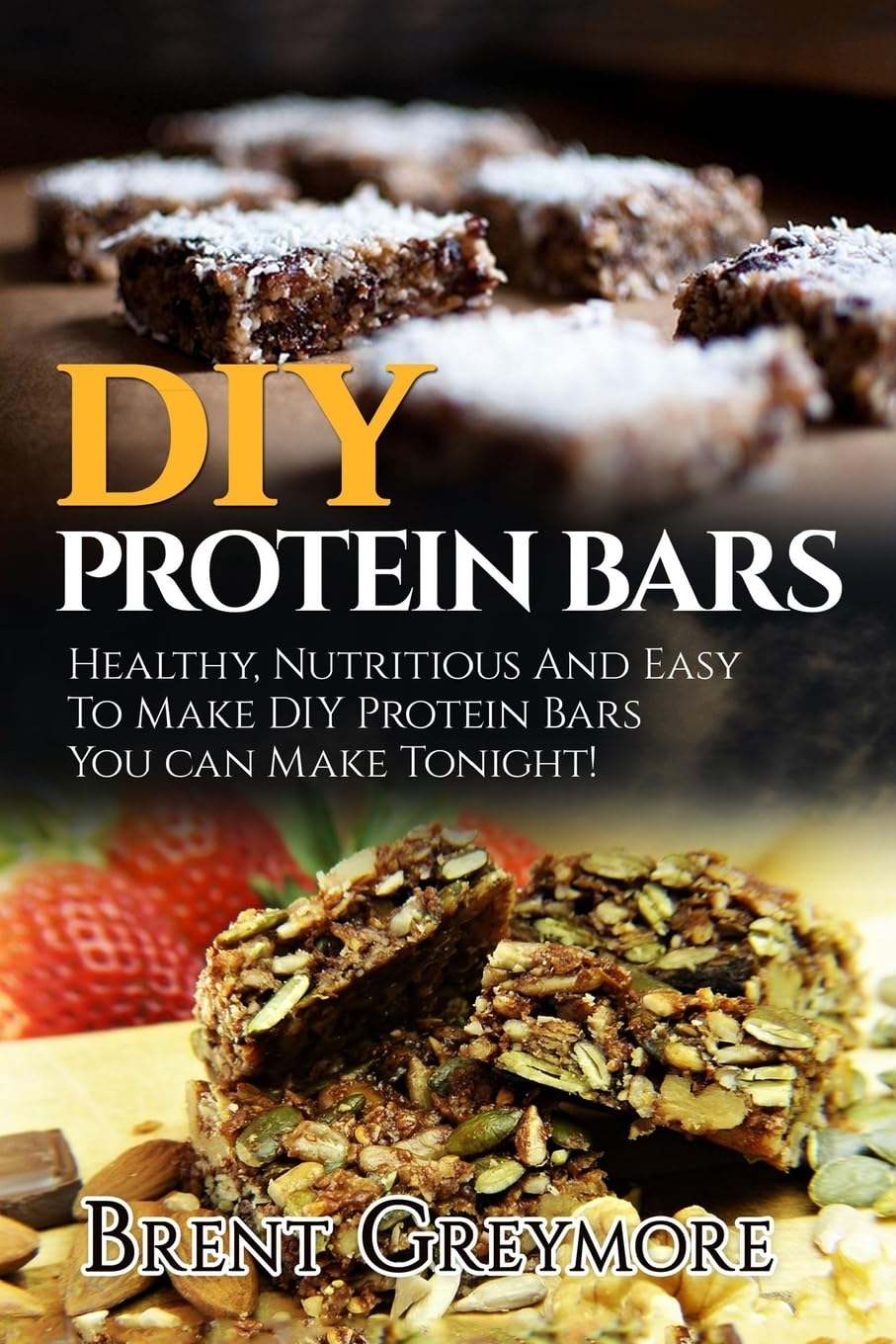 DIY Protein Bars: Healthy, Nutritious And Easy To Make DIY Protein Bar Recipes You Can Make Tonight!: Volume 1 (DIY Protein Bar Recipes, Protein Bar Recipes, DIY Protein Bar Recipes Cookbook)