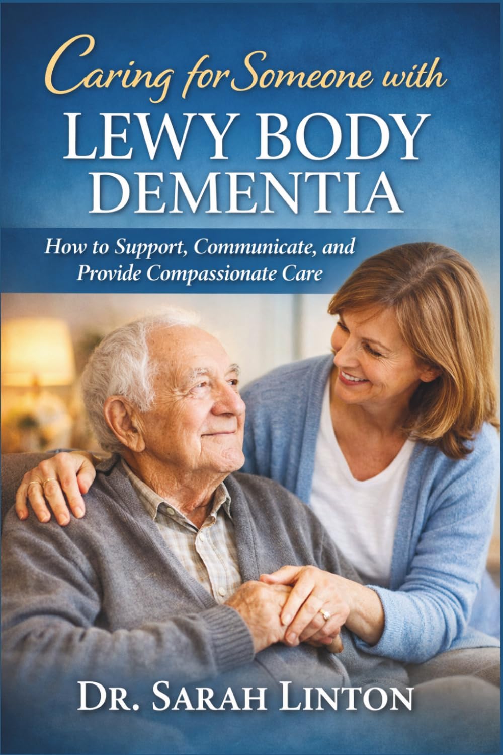 Caring for Someone with Lewy Body Dementia: How to Support, Communicate, and Provide Compassionate Care