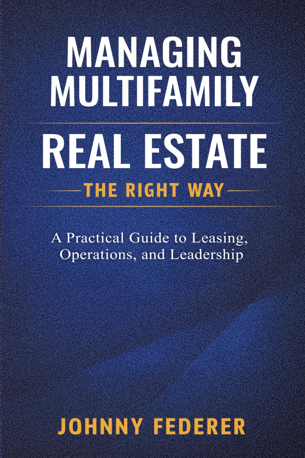 Managing Multifamily Real Estate the Right Way: A Practical Guide to Leasing, Operations, and Leadership in Multifamily