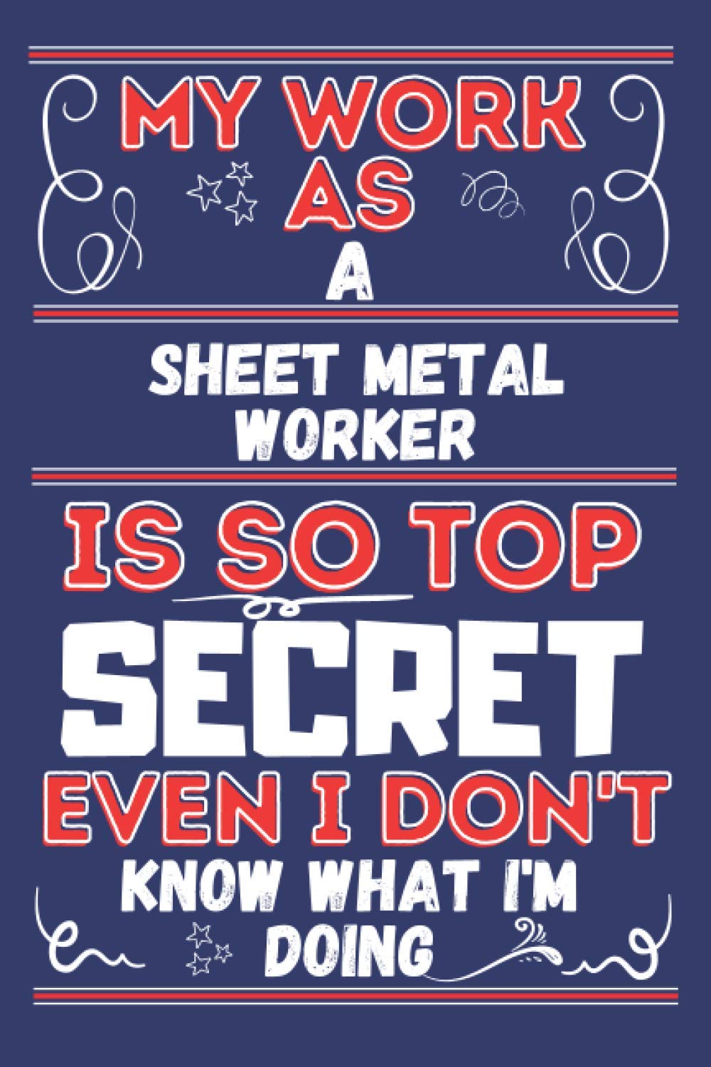 My Work As A Sheet Metal Worker Is So Top SECRET Even I Don't Know What I'm Doing: Perfect Gag Gift For A Sheet Metal Worker | Blank Lined Notebook ... Pages 6 X 9 Format | Office Humour And Banter