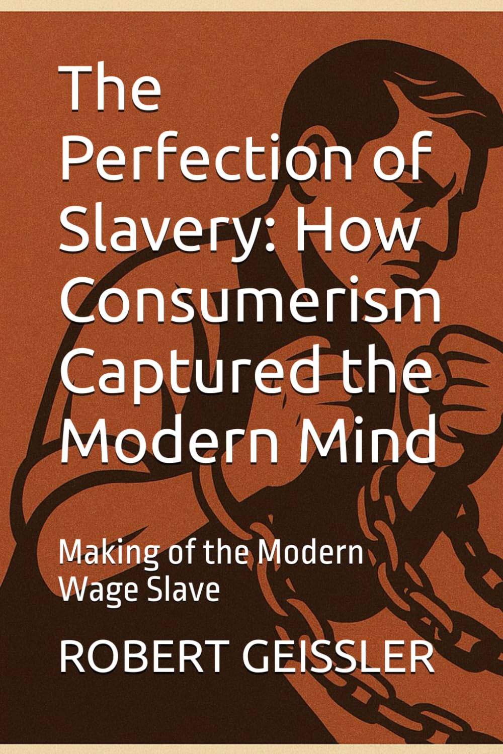 The Perfection of Slavery: How Consumerism Captured the Modern Mind: Making of the Modern Wage Slave
