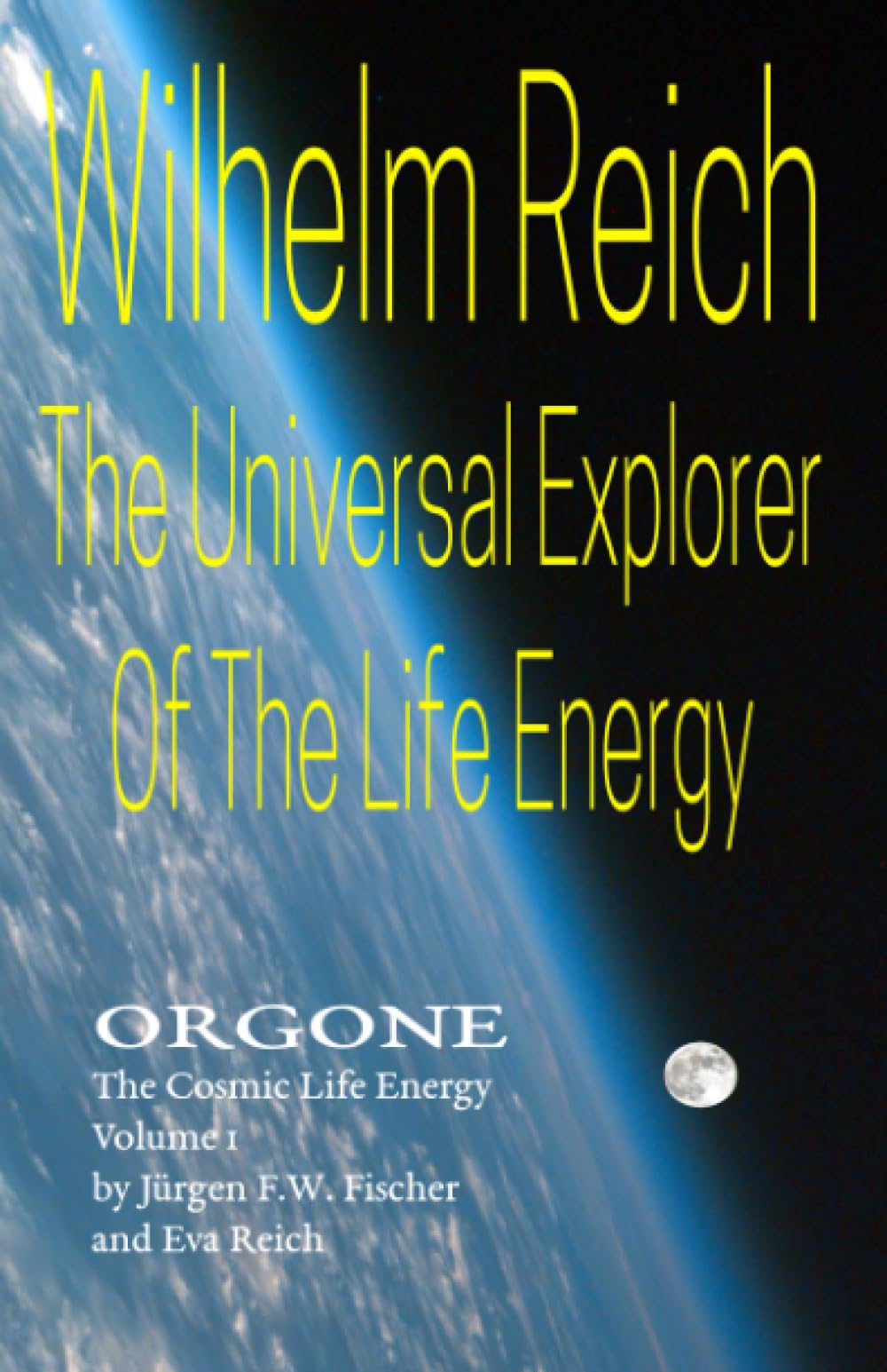 Wilhelm Reich The Universal Explorer Of The Life Energy: ORGONE The Cosmic Life Energy Volume 1