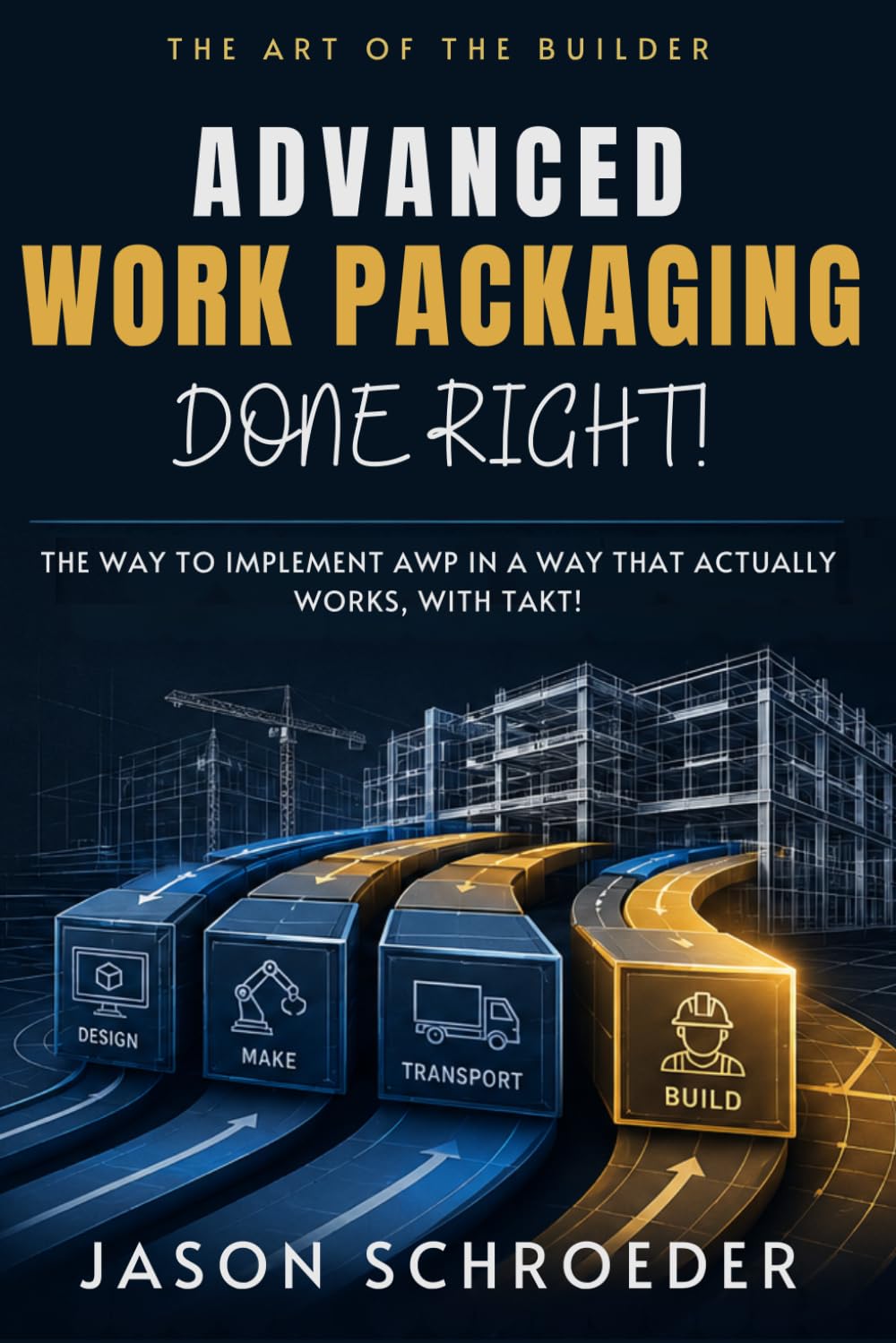 Advanced Work Packaging Done Right!: The Way to Implement AWP in a Way That Actually Works, with Takt! (The Art of the Builder)