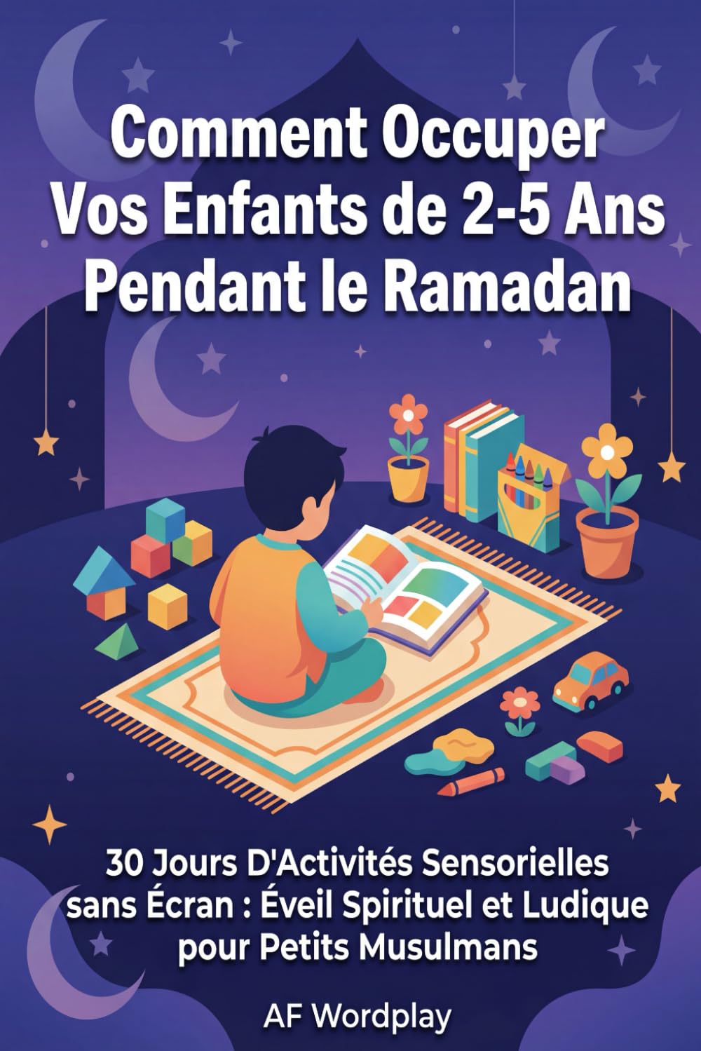 Comment Occuper Vos Enfants de 2-5 Ans Pendant le Ramadan: 30 Jours D'Activités Sensorielles sans Écran : Éveil Spirituel et Ludique pour Petits Musulmans