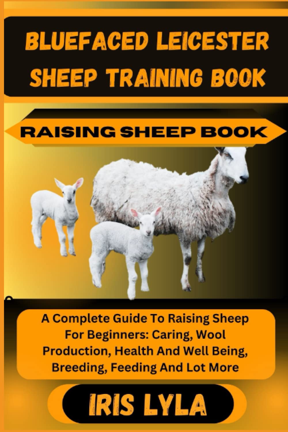 BLUEFACED LEICESTER SHEEP TRAINING BOOK RAISING SHEEP BOOK: A Complete Guide To Raising Sheep For Beginners: Caring, Wool Production, Health And Well Being, Breeding, Feeding And Lot More