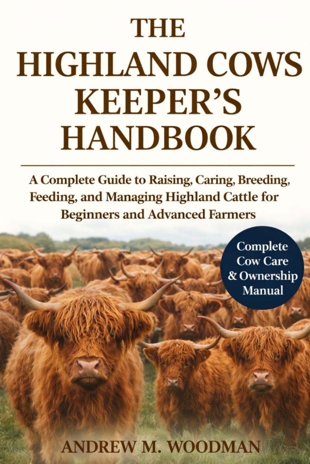 THE HIGHLAND COWS KEEPER'S HANDBOOK: A Complete Guide to Raising, Caring, Breeding, Feeding, and Managing Highland Cattle for Beginners and Advanced Farmers