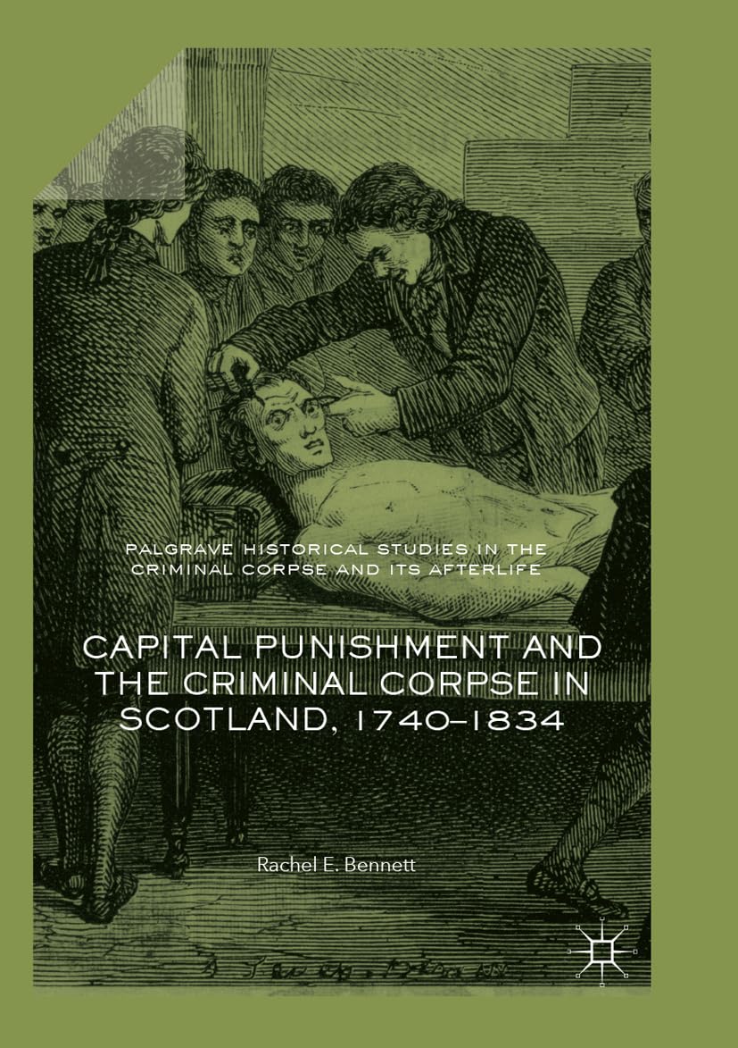 Capital Punishment and the Criminal Corpse in Scotland, 1740–1834 (Palgrave Historical Studies in the Criminal Corpse and its Afterlife)