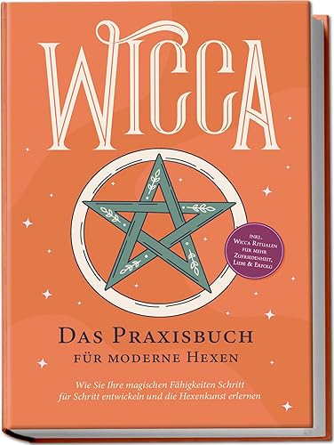 Wicca - Das Praxisbuch für moderne Hexen: Wie Sie Ihre magischen Fähigkeiten Schritt für Schritt entwickeln und die Hexenkunst erlernen - inkl. Wicca Ritualen für mehr Zufriedenheit, Liebe &amp; Erfolg