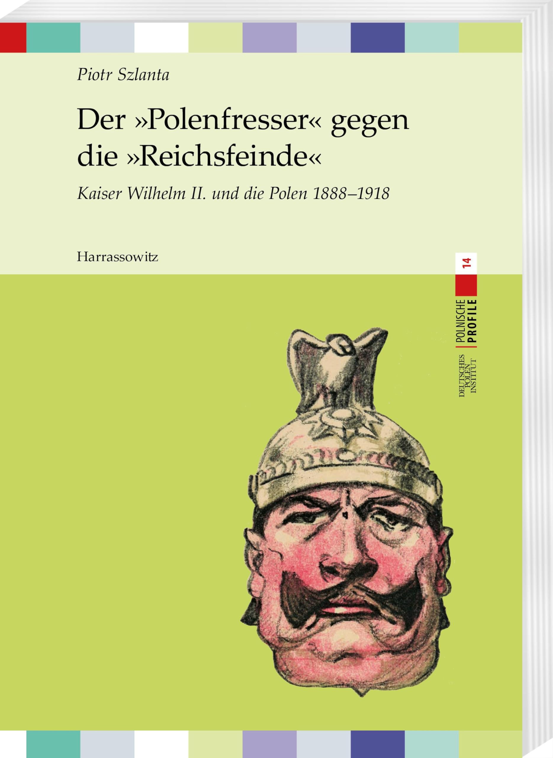 Der »Polenfresser« gegen die »Reichsfeinde«: Kaiser Wilhelm II. und die Polen 1888 - 1918 (Polnische Profile)
