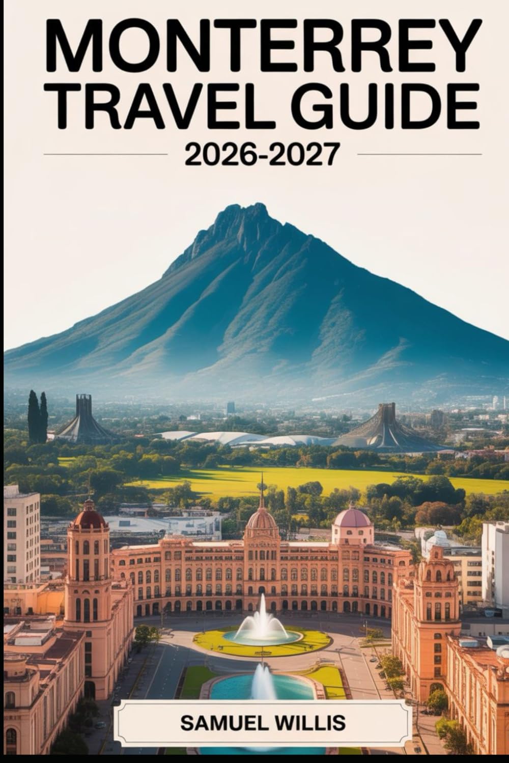 MONTERREY TRAVEL GUIDE 2026-2027: A First-Time Visitor’s Guide to Cerro de la Silla, Parque Fundidora, Paseo Santa Lucía, Chipinque Ecological Park, ... and Day Trips in Northern Mexico