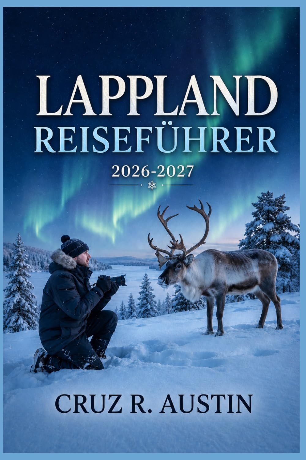 LAPPLAND REISEFÜHRER 2026-2027: Nordlichter, Rentiersichtungen und arktische Abenteuer in Finnlands verschneiter Grenze