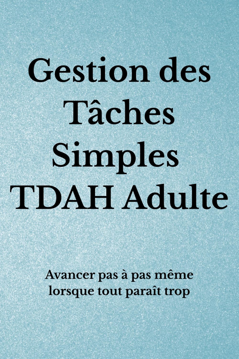 Gestion des Tâches Simples TDAH Adulte: Avancer pas à pas même lorsque tout paraît trop (Organisation TDAH)