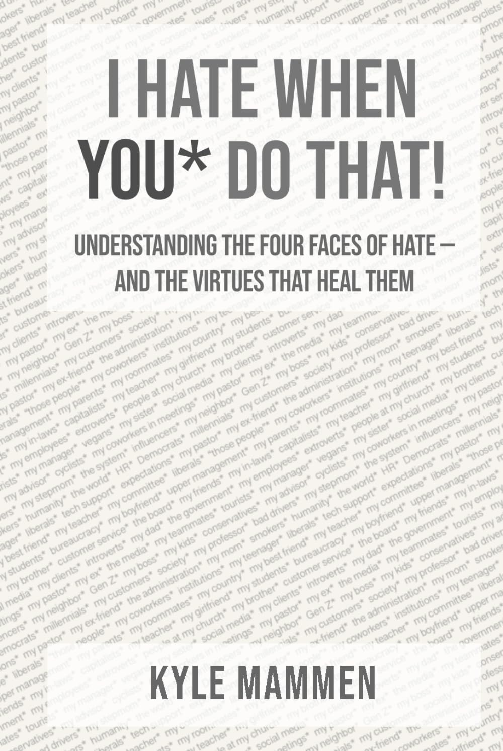 I Hate When You* Do That!: Understanding the Four Faces of Hate — and the Virtues That Heal Them