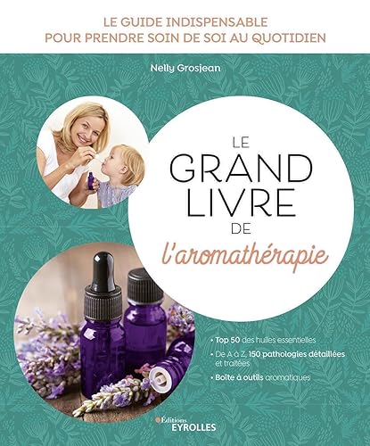 Le grand livre de l'aromathérapie: Le guide indispensable pour prendre soin de soi au quotidien. Top 50 des huiles essentielles. De A à Z, 150 ... et traitées. Boîte à outils aromatiques.