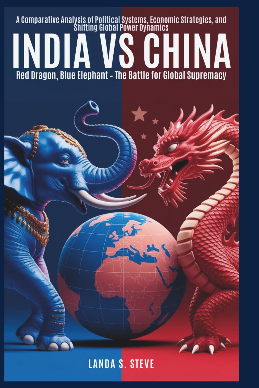 India vs. China: Red Dragon, Blue Elephant – The Battle for Global Supremacy: A Comparative Analysis of Political Systems, Economic Strategies, and ... Dynamics (RANDOM HISTORIES YOU NEED TO KNOW)