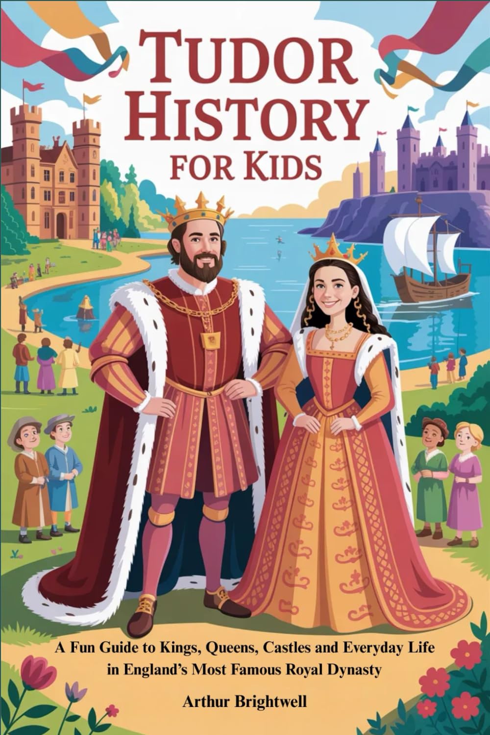 TUDOR HISTORY FOR KIDS: A Fun Guide to Kings, Queens, Castles and Everyday Life in England’s Most Famous Royal Dynasty