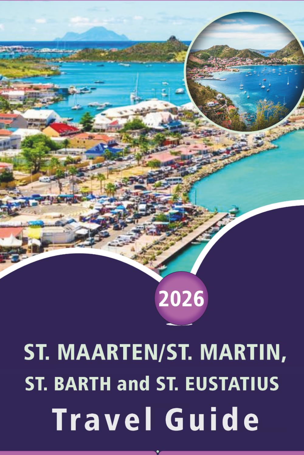 ST. MAARTEN/ST. MARTIN, ST. BARTH AND ST. EUSTATIUS TRAVEL GUIDE 2026: Explore the Caribbean Islands, Beaches, Top Attractions, Historic Landmarks, ... and Practical Tips for Every Travelers.