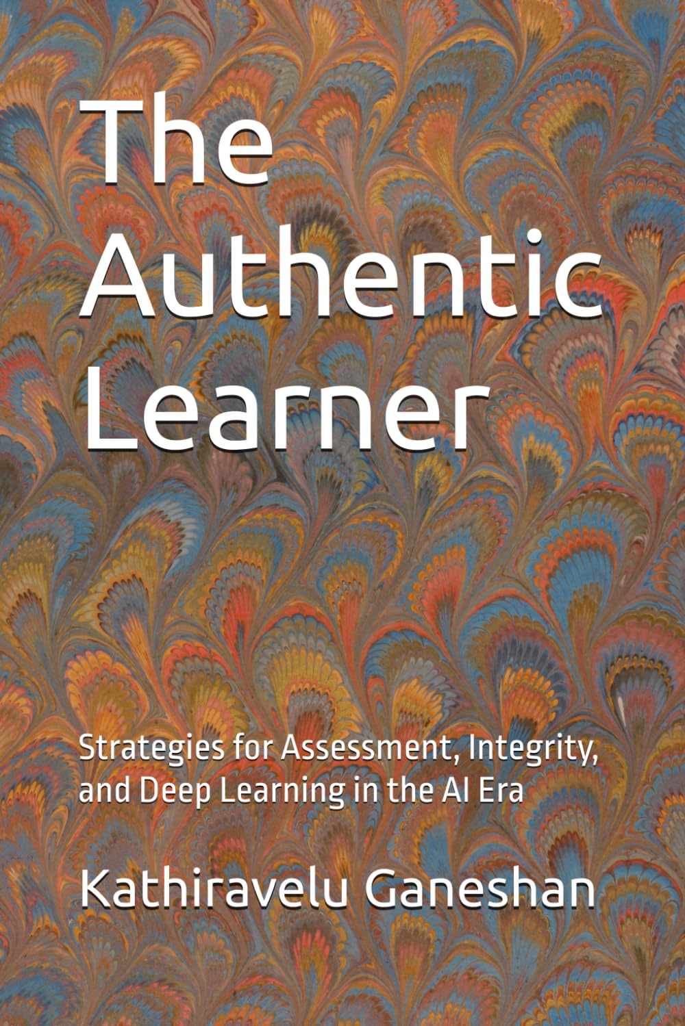 The Authentic Learner: Strategies for Assessment, Integrity, and Deep Learning in the AI Era