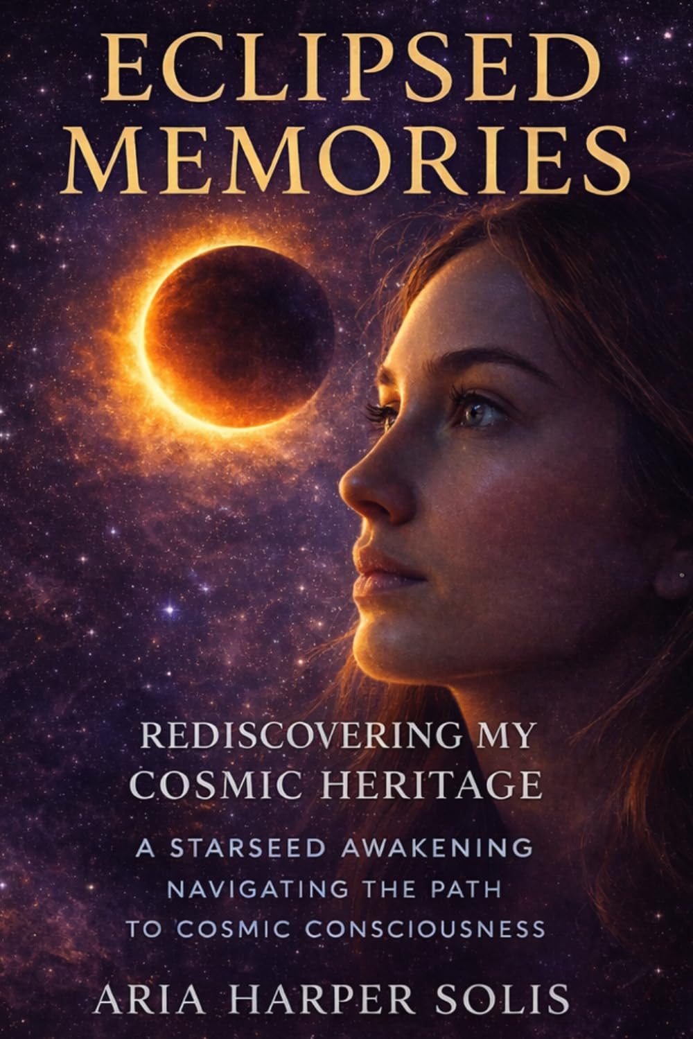 Eclipsed Memories: Rediscovering My Cosmic Heritage: A Starseed Awakening: Navigating the Path to Cosmic Consciousness