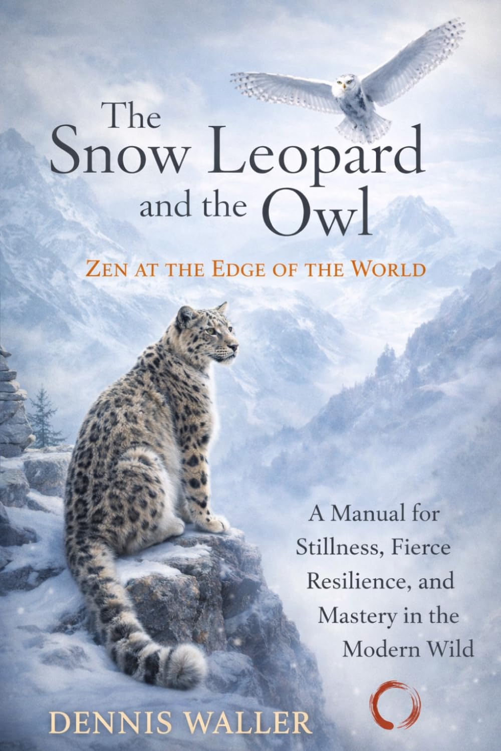 The Snow Leopard and the Owl: Zen at the Edge of the World: A Manual for Stillness, Fierce Resilience, and Mastery in the Modern Wild