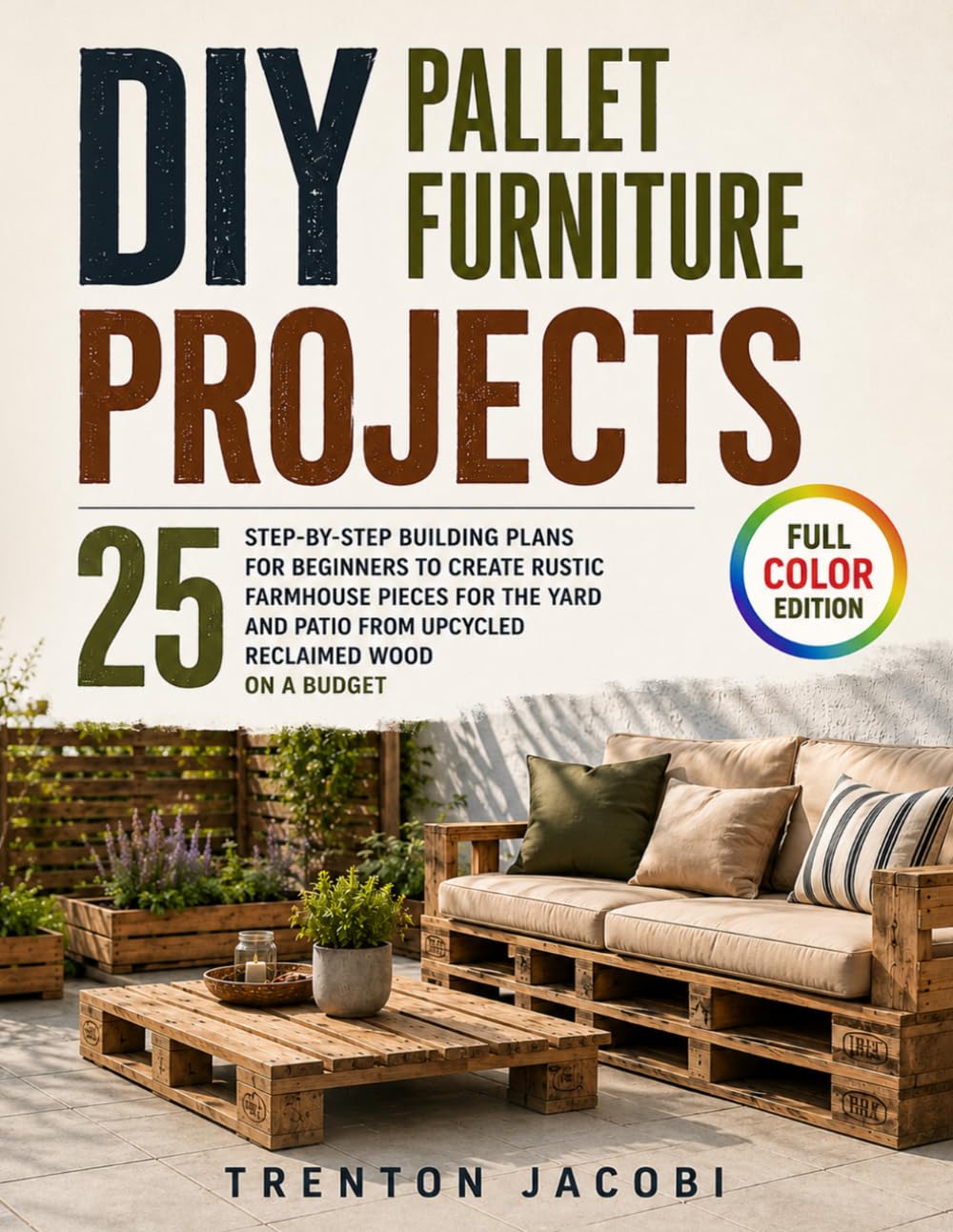 DIY Pallet Furniture Projects: 25 Step-by-Step Building Plans for Beginners to Create Rustic Farmhouse Pieces for the Yard and Patio from Upcycled Reclaimed Wood on a Budget