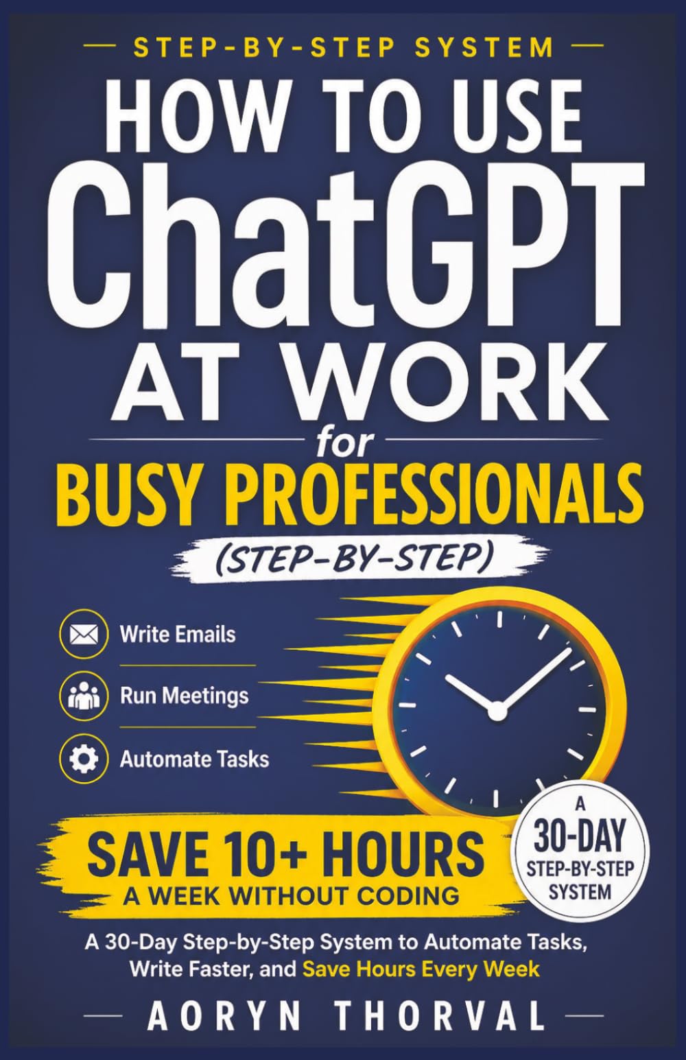 How to Use ChatGPT at Work for Busy Professionals (Step-by-Step): Write Emails, Run Meetings, Automate Tasks & Save 10+ Hours a Week Without Coding: A ... Tasks (Life Lessons with Aoryn Thorval)