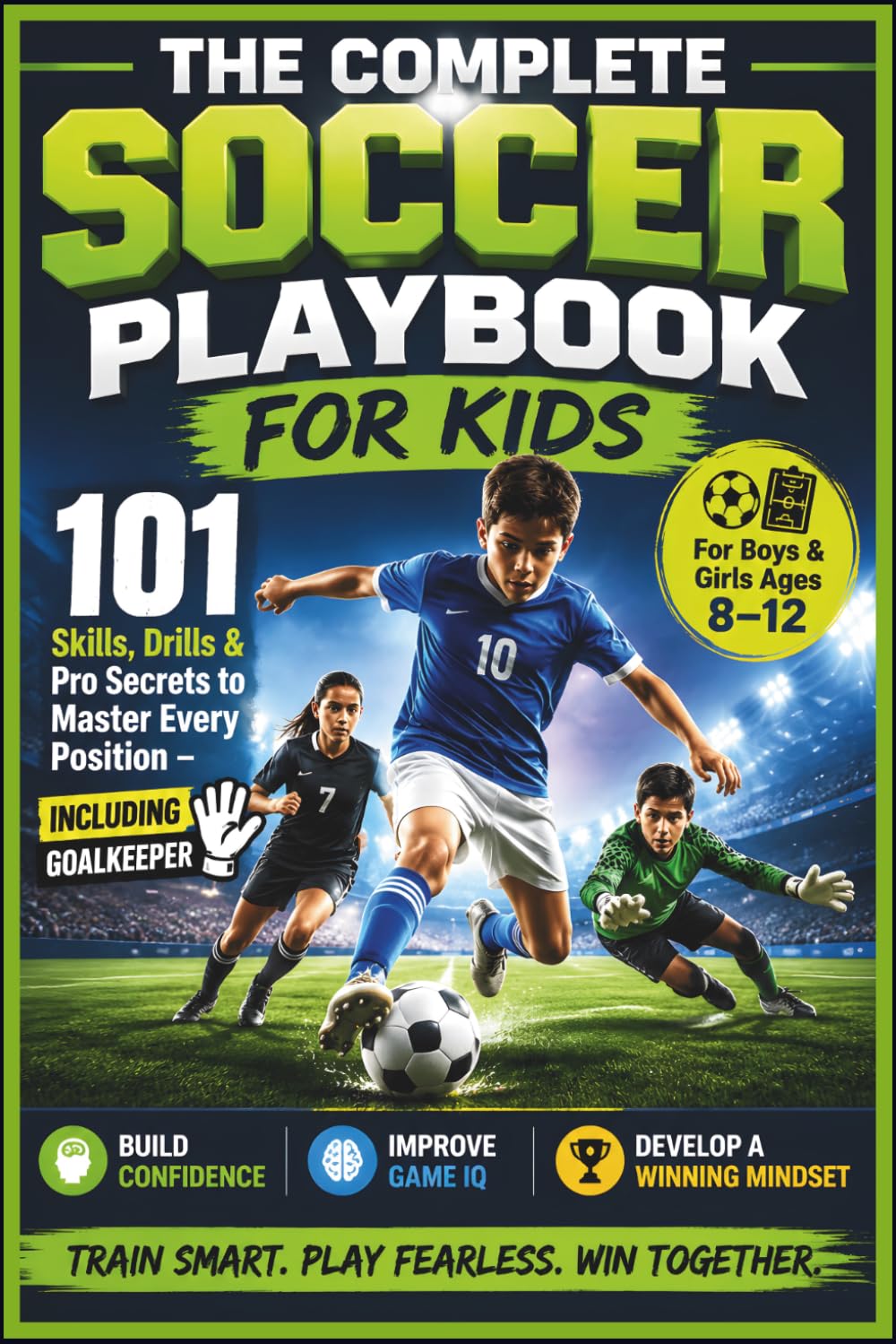 The Complete Soccer Playbook for Kids: 101 Skills, Drills & Pro Secrets to Master Every Position - Including Goalkeeper | Build Confidence, Game IQ & a Winning Mindset (For Boys & Girls Ages 8–12)