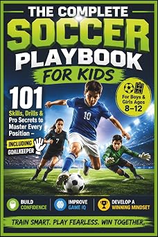 The Complete Soccer Playbook for Kids 101 Skills, Drills & Pro Secrets to Master Every Position - Including Goalkeeper | Build Confidence, Game IQ & a Winning Mindset For Boys & Girls Ages 812