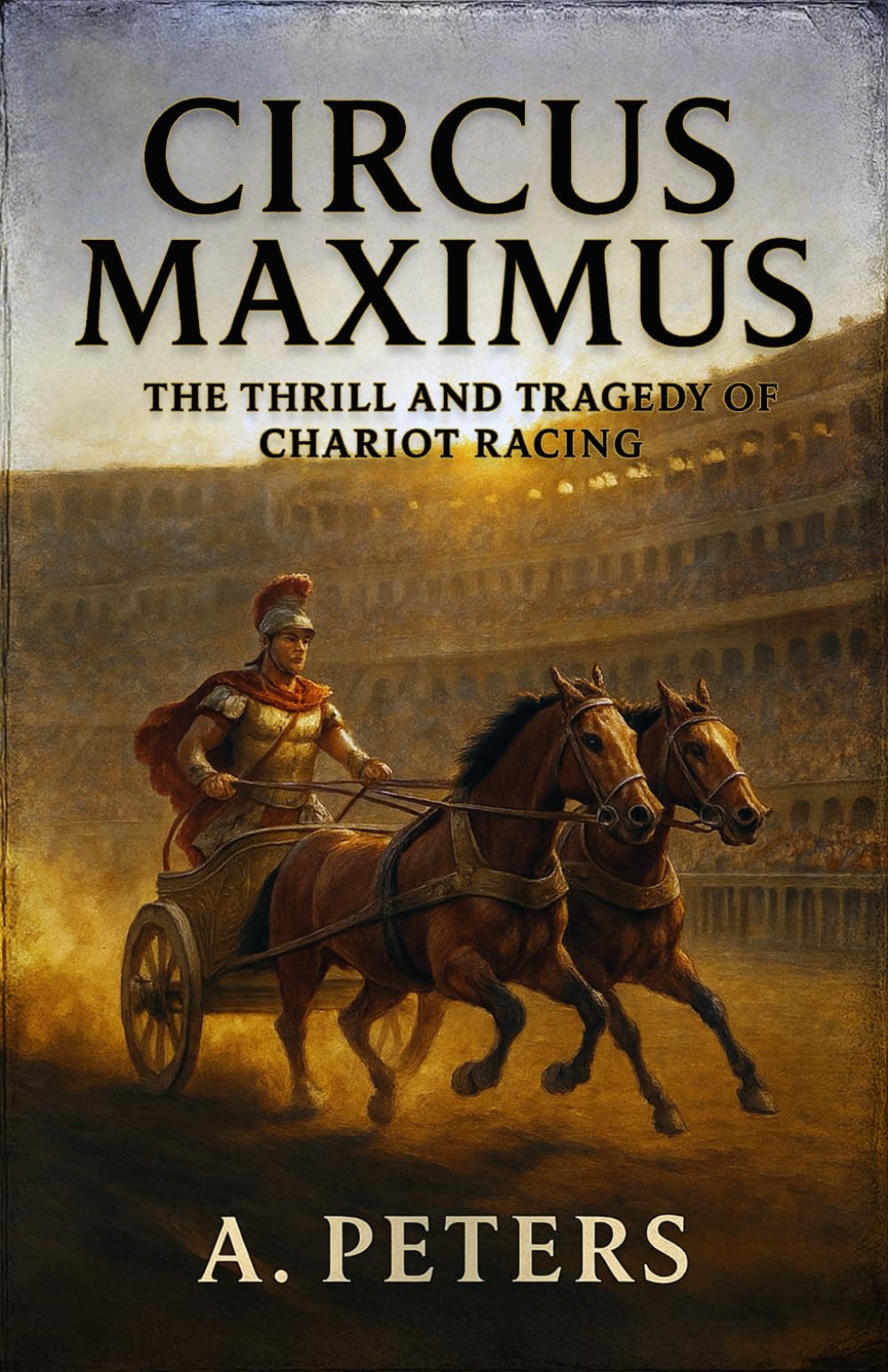 Circus Maximus: The Thrill and Tragedy of Chariot Racing: Speed, Rivalry, and the Pursuit of Glory in Ancient Rome (Circus Maximus: From Stone to