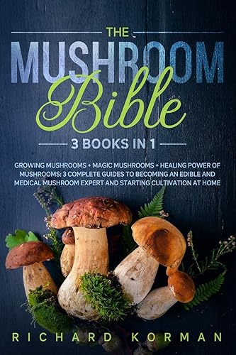 The Mushroom Bible (3 Books in 1): Growing Mushrooms + Magic Mushrooms + Healing Power of Mushrooms: 3 Complete Guides to Becoming an Edible and ... Expert and Starting Cultivation at Home