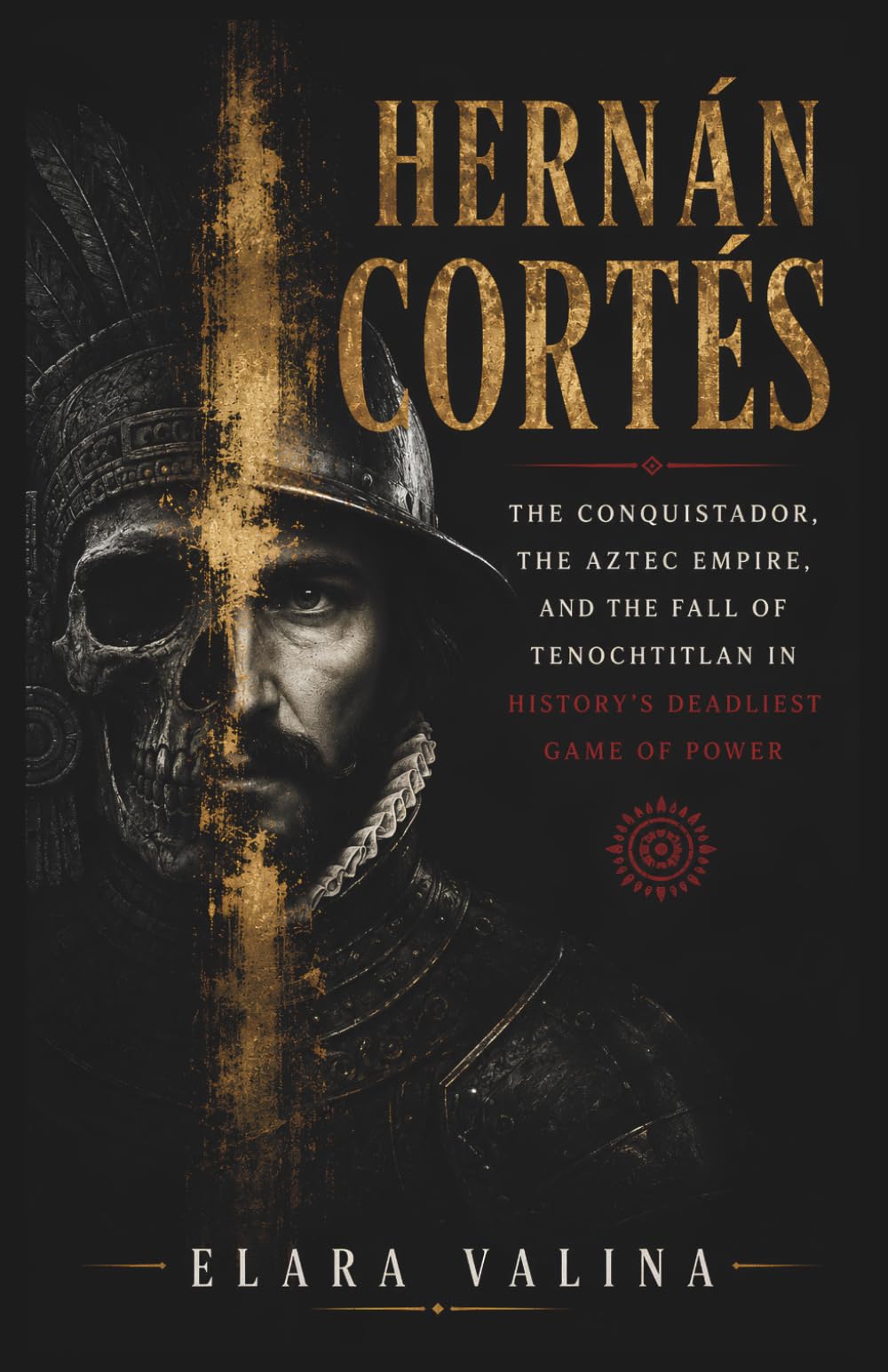 HERNÁN CORTÉS: The Conquistador, the Aztec Empire, and the Fall of Tenochtitlan in History's Deadliest Game of Power