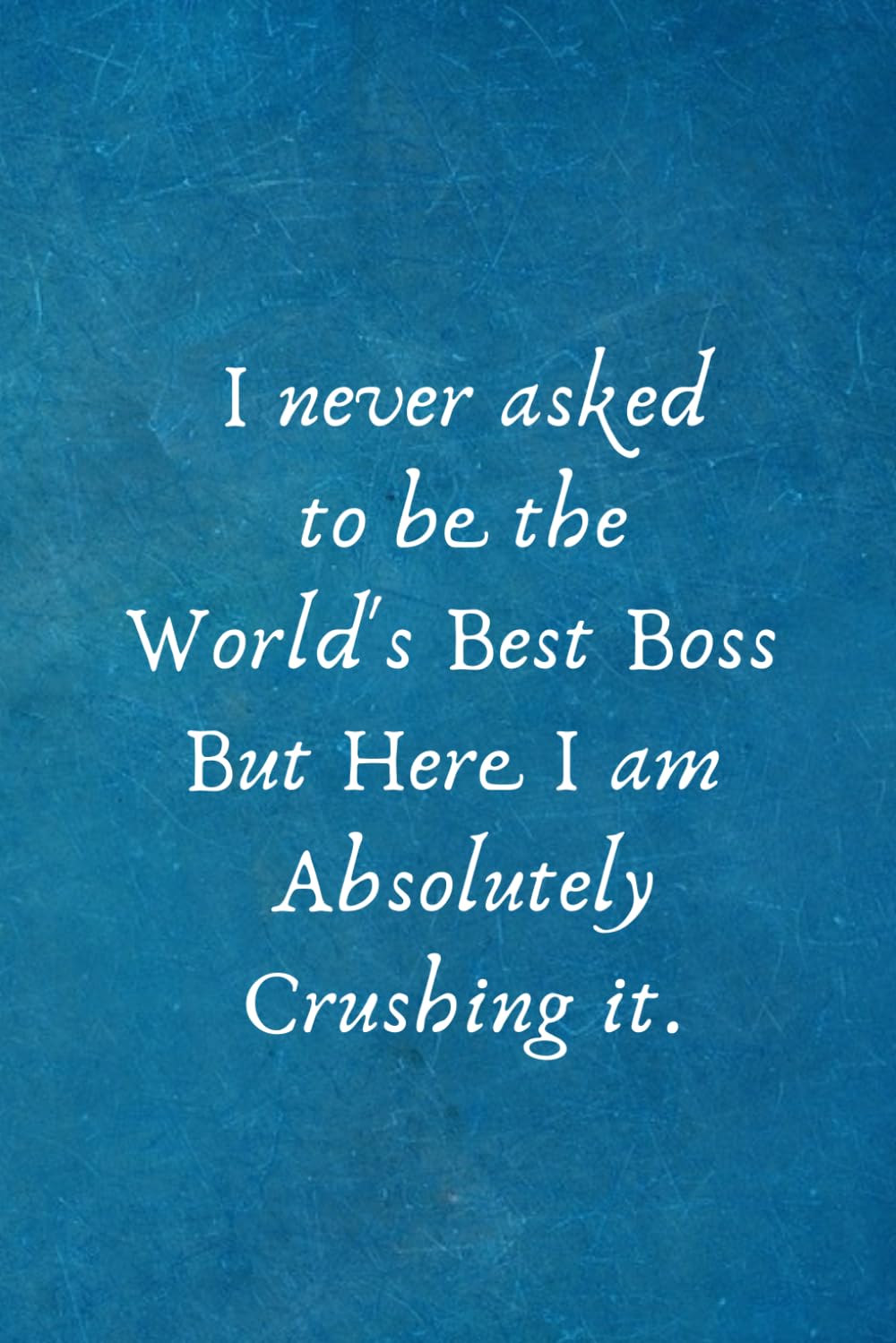 I never asked to be the World's Best Boss But Here I am Absolutely Crushing it.: Appreciation Gift for Boss. Blank Notebook Journal