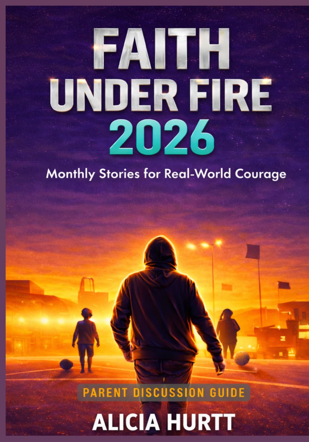 Faith Under Fire 2026: Monthly Stories for Real-World Courage: Parent Discussion Guide