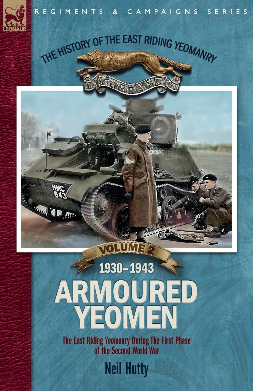 The History of the East Riding Yeomanry VOLUME 2: Armoured Yeomen:: The East Riding Yeomanry in the Opening Phase of the Second World War 1930-1943
