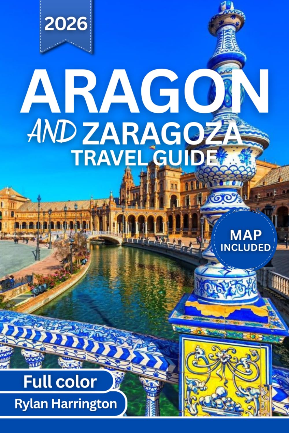 ARAGON AND ZARAGOZA TRAVEL GUIDE 2026 (full Color): Journey Through Ancient Cities, Majestic Cathedrals, Pyrenees Adventures, Vibrant Festivals, Spanish Cuisine, Hidden Gems, and Detailed Maps