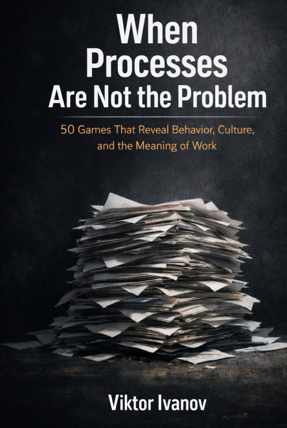 When Processes Are Not the Problem: 50 Games That Reveal Behavior, Culture, and the Meaning of Work (Manufacturing Leadership Series)