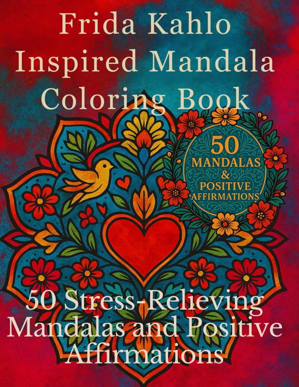 Frida Kahlo Inspired Mandala Coloring Book: 50 Stress-Relieving Mandalas and Positive Affirmations for Relaxation and Creativity