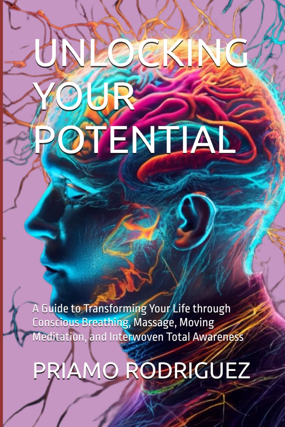 UNLOCKING YOUR POTENTIAL: A Guide to Transforming Your Life through Conscious Breathing, Massage, Moving Meditation, and Interwoven Total Awareness (UNLOCKING, DEMYSTIFYING AND AWAKENING)