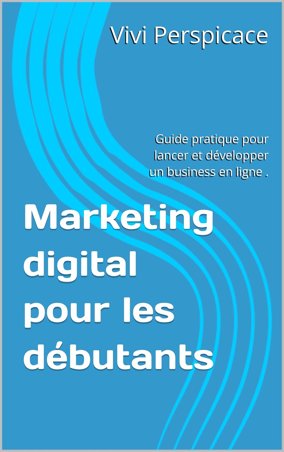 Marketing digital pour les débutants : Guide pratique pour lancer et développer un business en ligne . (Business digital - Série de livres pour réussir dans l’économie en ligne t. 1) (French Edition)