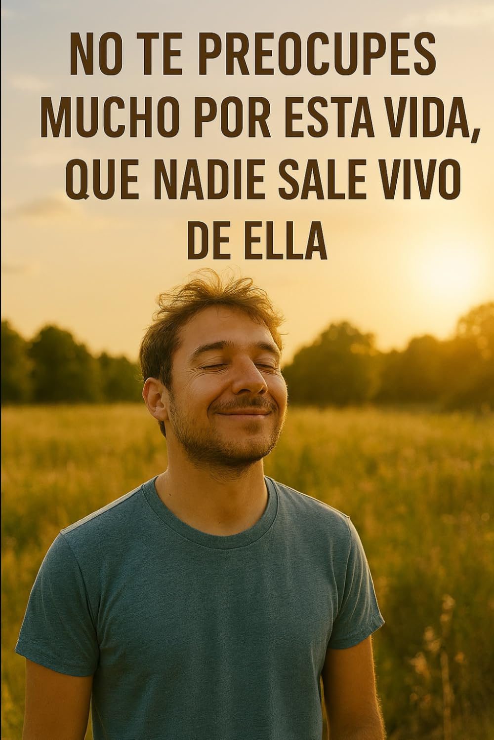 No te preocupes mucho por esta vida, que nadie sale vivo de ella