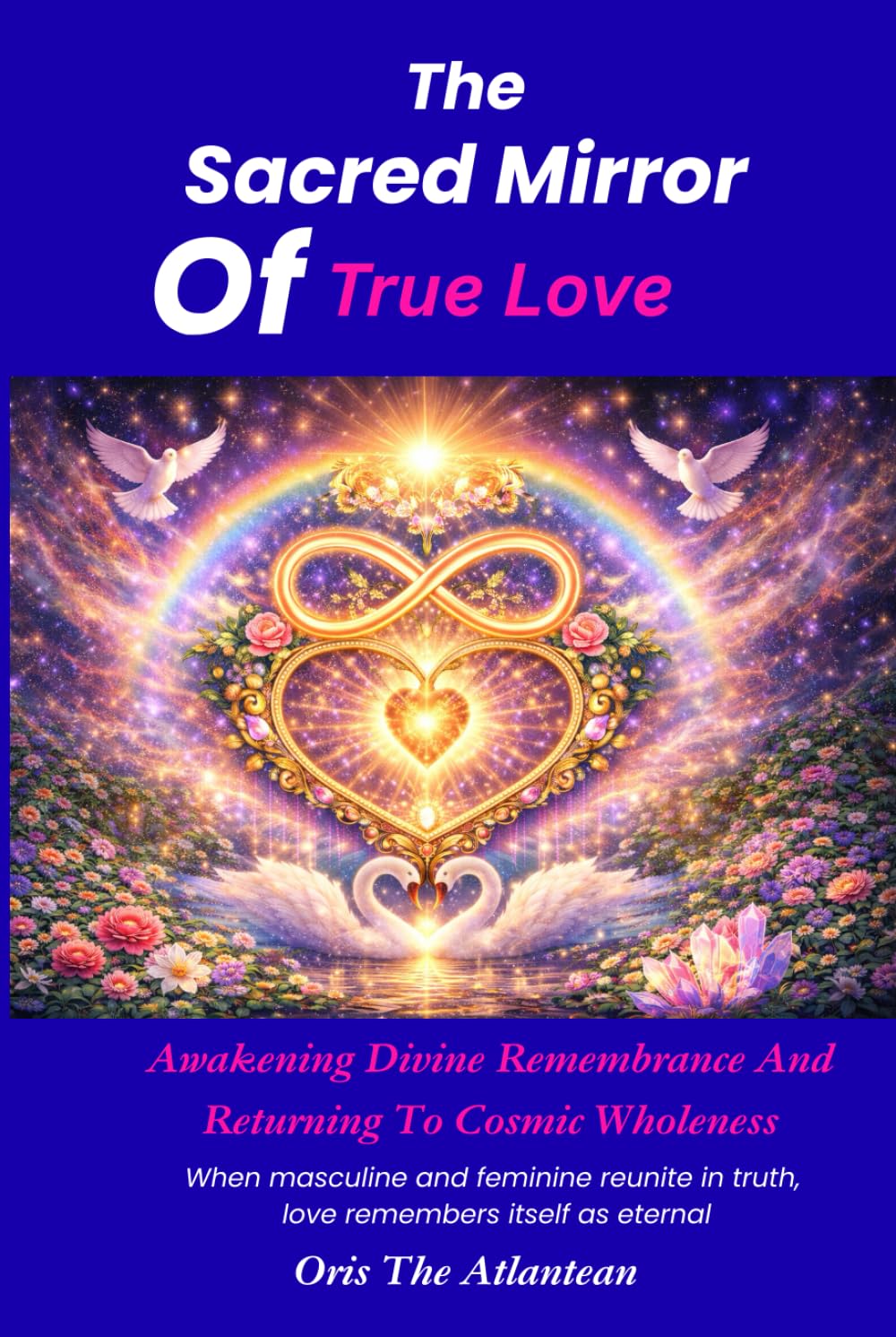 The Sacred Mirror Of True Love: A wakening Divine Remembrance And Returning to Cosmic Wholeness