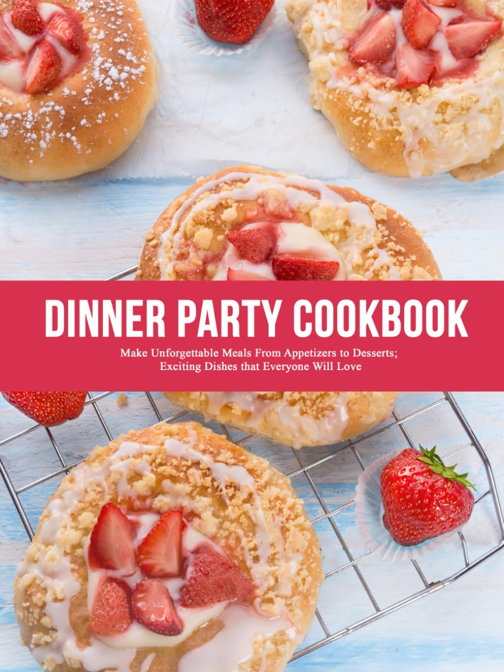 Dinner Party Cookbook: Make Unforgettable Meals From Appetizers to Desserts; Exciting Dishes that Everyone Will Love