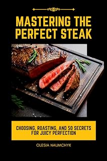 Mastering the Perfect Steak: Choosing, Roasting, and 50 Secrets for Juicy Perfection
