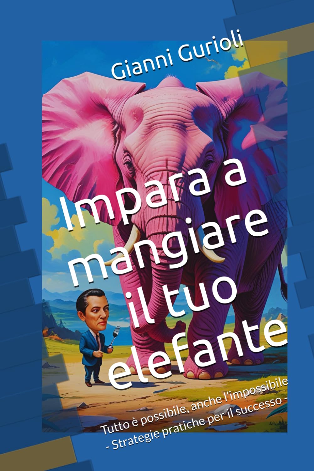 Impara a mangiare il tuo elefante: Tutto è possibile, anche l’impossibile – Strategie pratiche per il successo