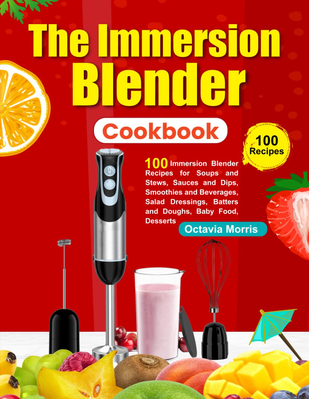 The Immersion Blender Cookbook: 100 Immersion Blender Recipes for Soups and Stews, Sauces and Dips, Smoothies and Beverages, Salad Dressings, Batters and Doughs, Baby Food, Desserts