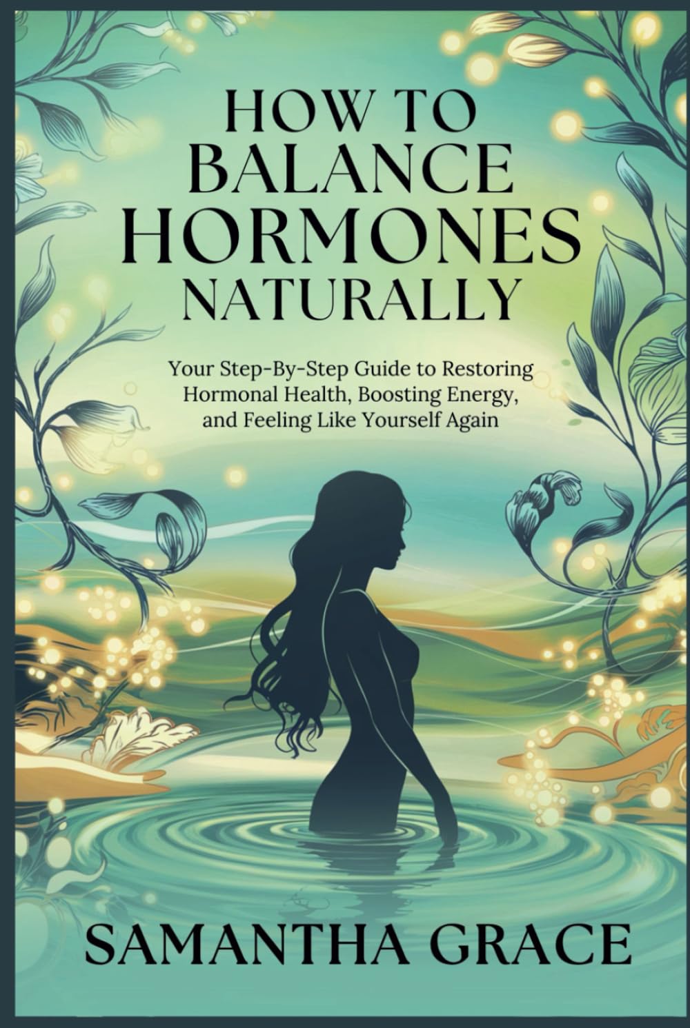 How to Balance Hormones Naturally: Your Step-by-Step Guide to Restoring Hormonal Health, Boosting Energy, and Feeling Like Yourself Again