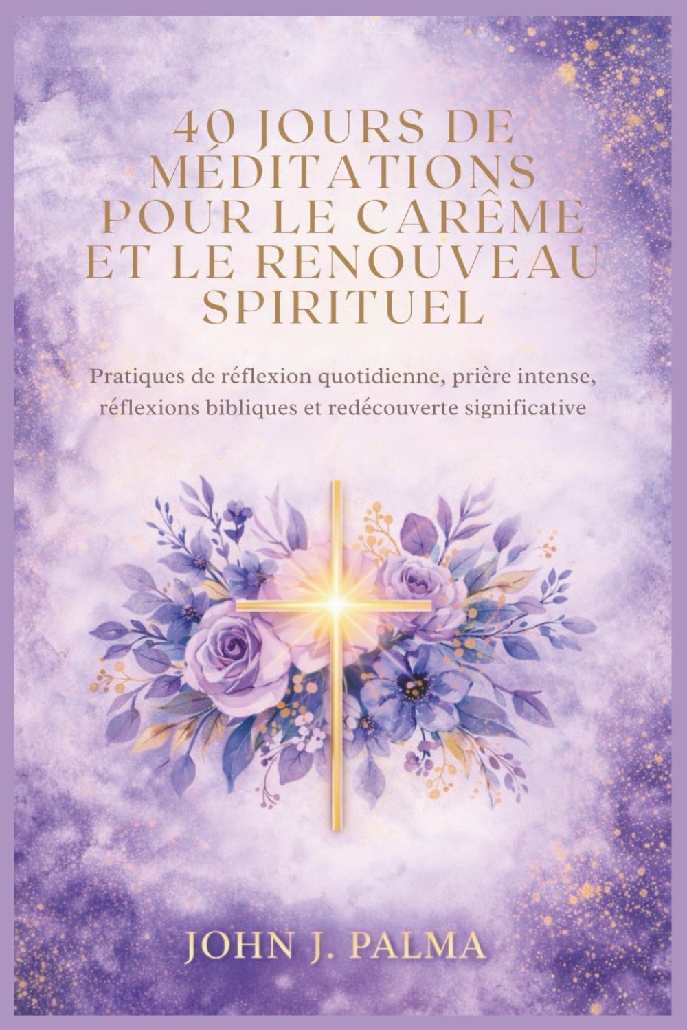 40 jours de méditations pour le Carême et le renouveau spirituel: Pratiques de réflexion quotidienne, prière intense, réflexions bibliques et redécouverte significative